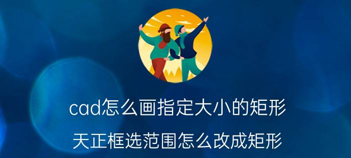 cad怎么画指定大小的矩形 天正框选范围怎么改成矩形？